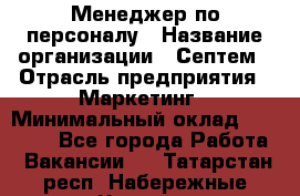 Менеджер по персоналу › Название организации ­ Септем › Отрасль предприятия ­ Маркетинг › Минимальный оклад ­ 25 000 - Все города Работа » Вакансии   . Татарстан респ.,Набережные Челны г.